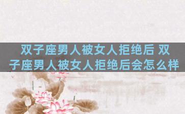 双子座男人被女人拒绝后 双子座男人被女人拒绝后会怎么样